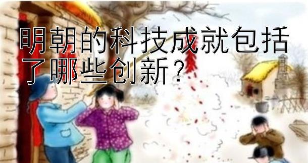 明朝的科技成就包括了哪些创新？